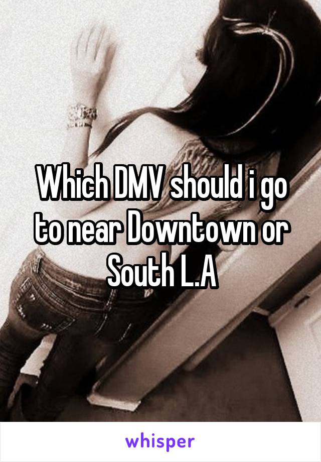 Which DMV should i go to near Downtown or South L.A
