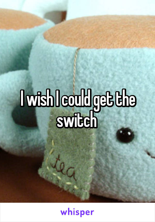 I wish I could get the switch 