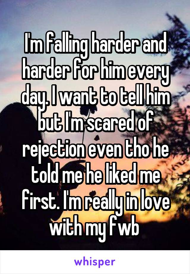 I'm falling harder and harder for him every day. I want to tell him but I'm scared of rejection even tho he told me he liked me first. I'm really in love with my fwb 
