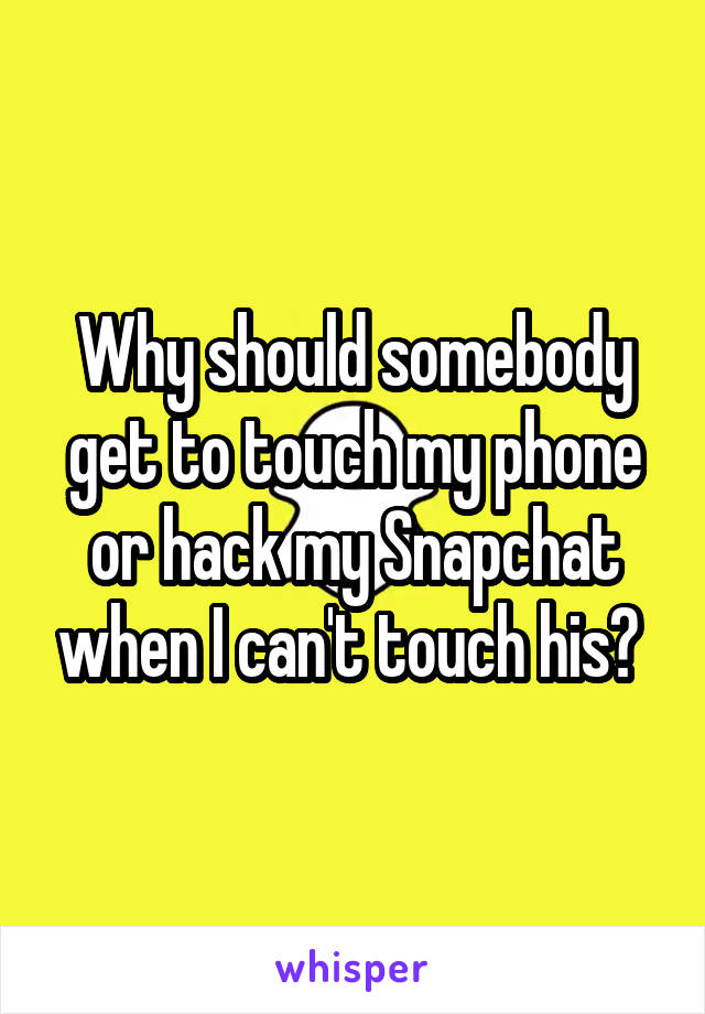 Why should somebody get to touch my phone or hack my Snapchat when I can't touch his? 