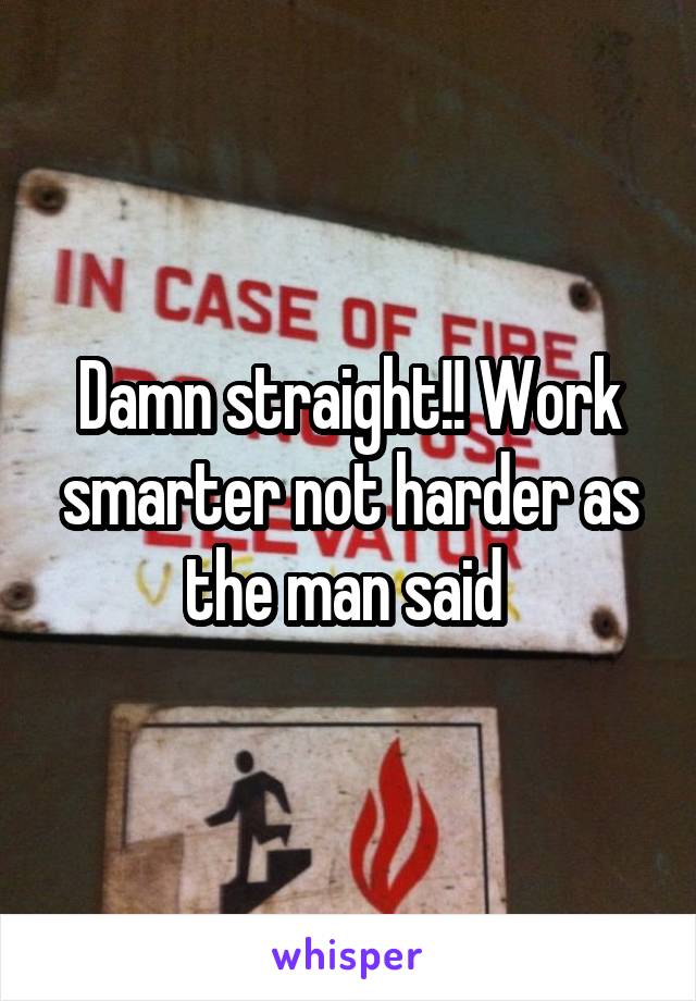 Damn straight!! Work smarter not harder as the man said 