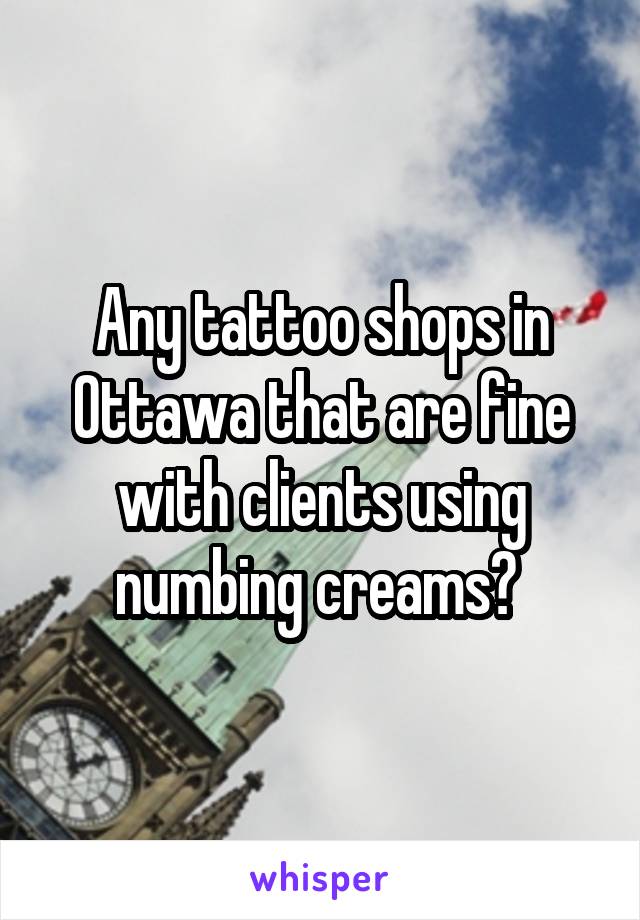 Any tattoo shops in Ottawa that are fine with clients using numbing creams? 