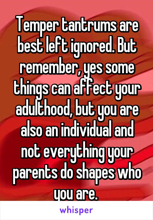 Temper tantrums are best left ignored. But remember, yes some things can affect your adulthood, but you are also an individual and not everything your parents do shapes who you are. 