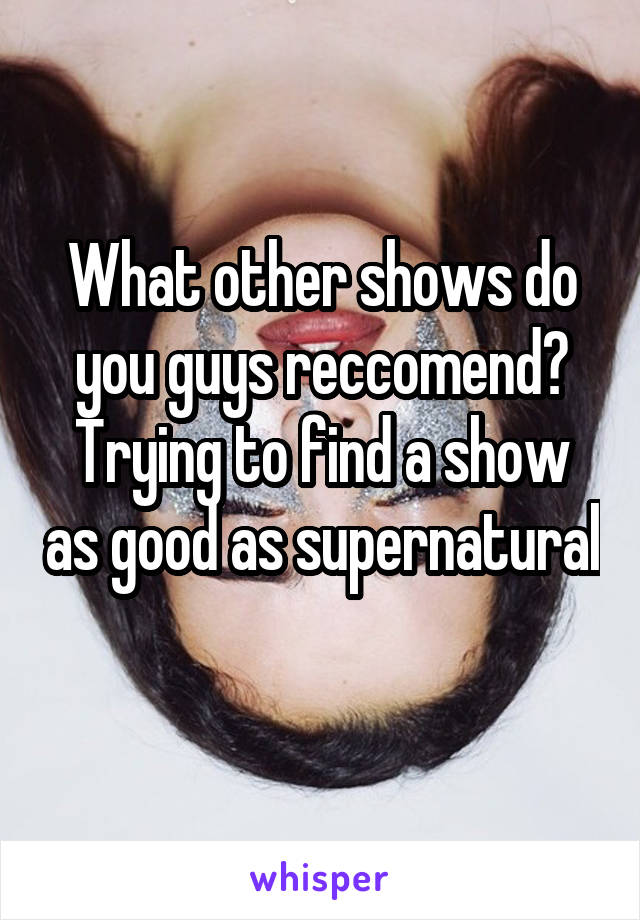 What other shows do you guys reccomend? Trying to find a show as good as supernatural 