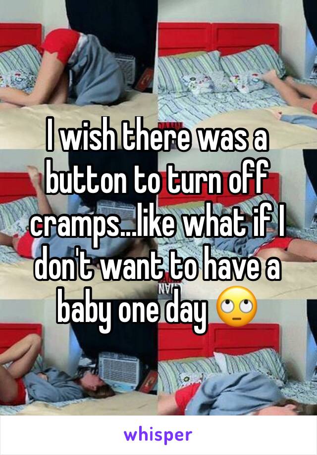 I wish there was a button to turn off cramps...like what if I don't want to have a baby one day 🙄