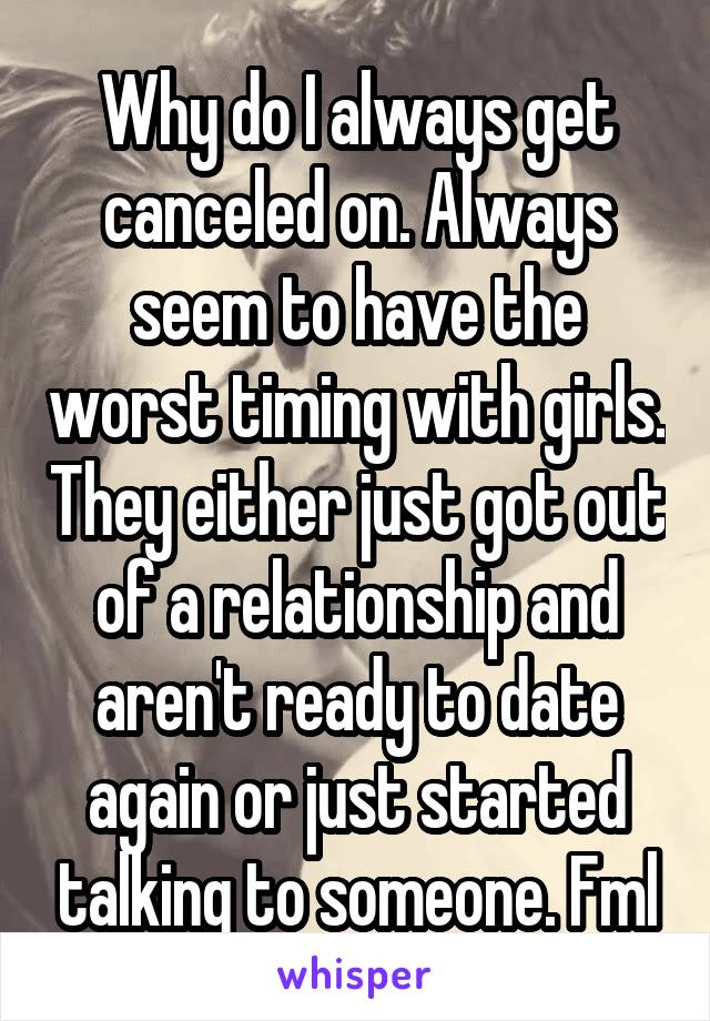 Why do I always get canceled on. Always seem to have the worst timing with girls. They either just got out of a relationship and aren't ready to date again or just started talking to someone. Fml