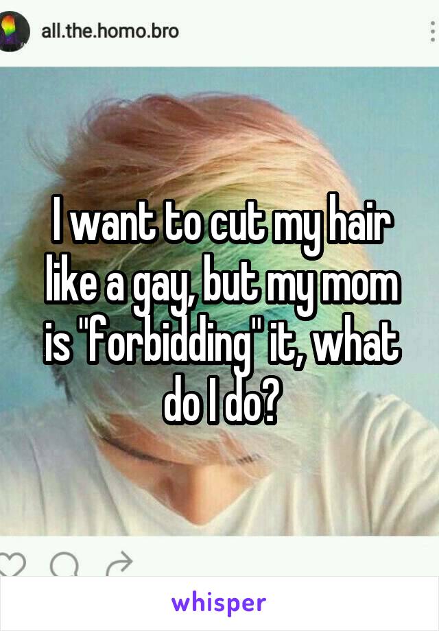 I want to cut my hair like a gay, but my mom is "forbidding" it, what do I do?