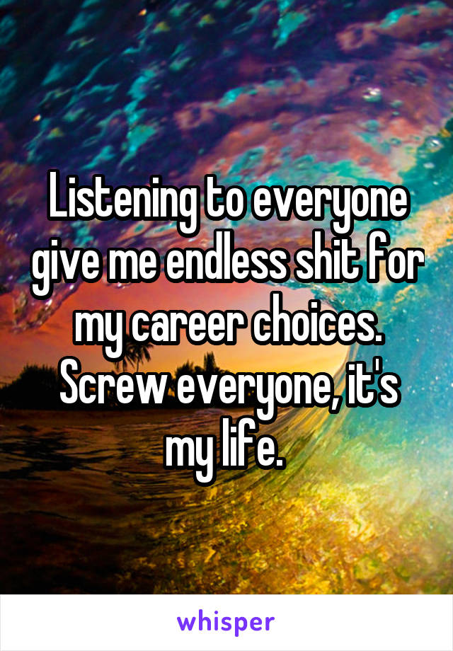 Listening to everyone give me endless shit for my career choices. Screw everyone, it's my life. 