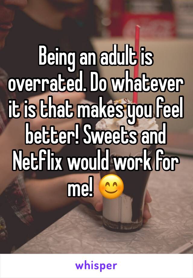 Being an adult is overrated. Do whatever it is that makes you feel better! Sweets and Netflix would work for me! 😊