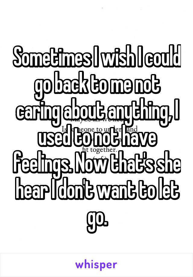 Sometimes I wish I could go back to me not caring about anything, I used to not have feelings. Now that's she hear I don't want to let go.