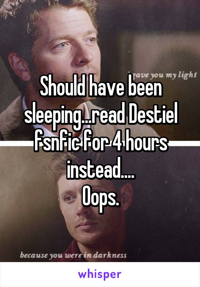 Should have been sleeping...read Destiel fsnfic for 4 hours instead....
Oops.