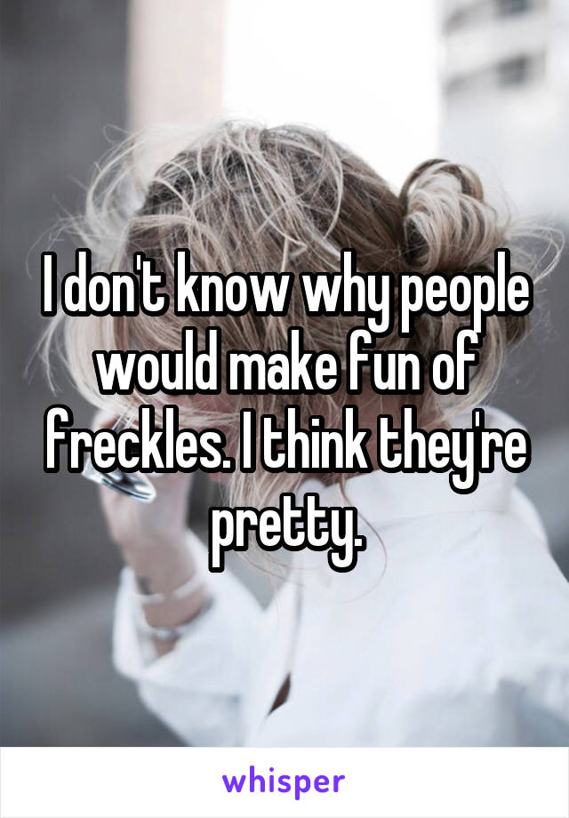 I don't know why people would make fun of freckles. I think they're pretty.