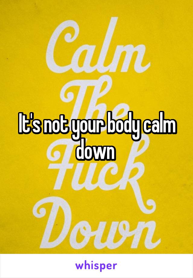 It's not your body calm down 