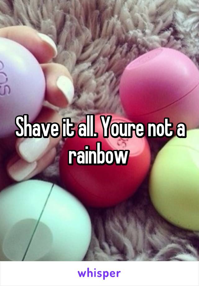 Shave it all. Youre not a rainbow 