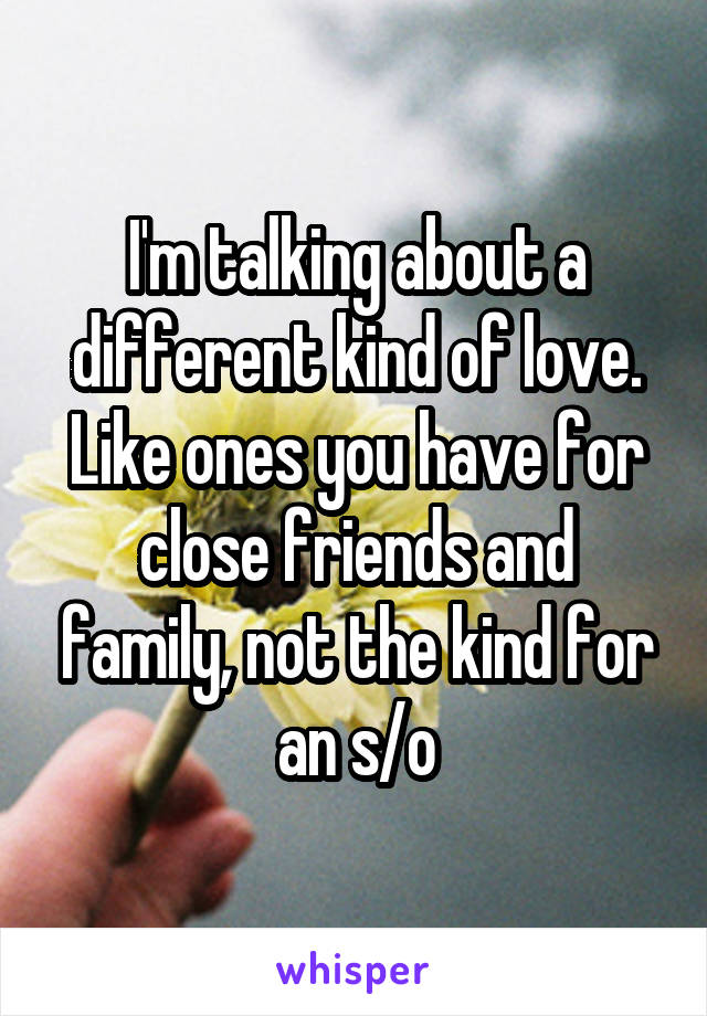 I'm talking about a different kind of love. Like ones you have for close friends and family, not the kind for an s/o