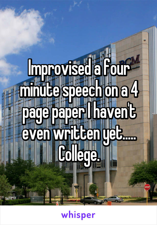 Improvised a four minute speech on a 4 page paper I haven't even written yet..... College.