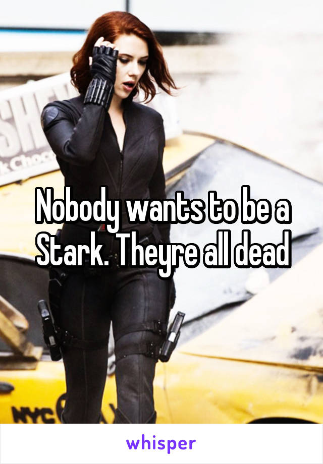 Nobody wants to be a Stark. Theyre all dead