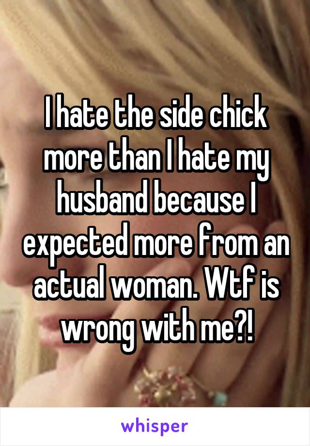 I hate the side chick more than I hate my husband because I expected more from an actual woman. Wtf is wrong with me?!