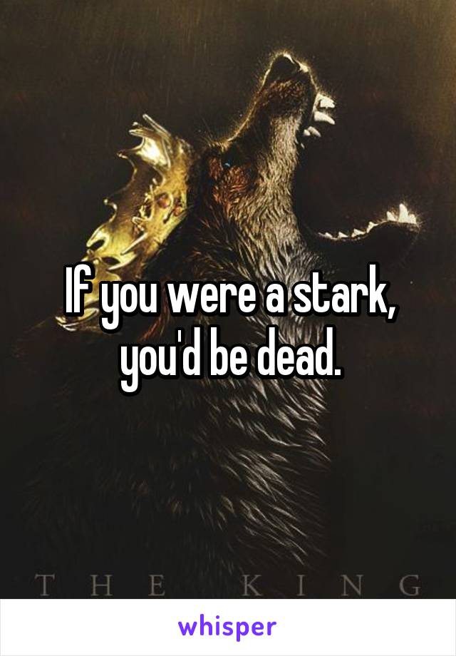 If you were a stark, you'd be dead.