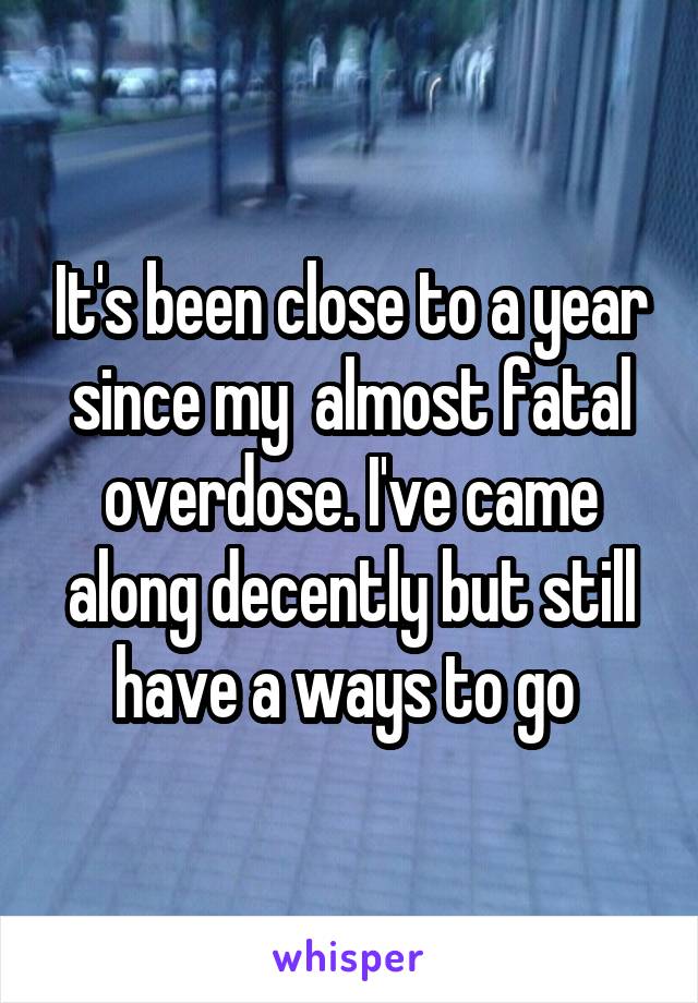 It's been close to a year since my  almost fatal overdose. I've came along decently but still have a ways to go 