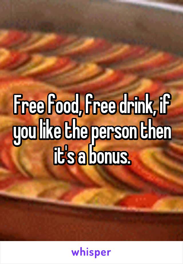 Free food, free drink, if you like the person then it's a bonus.