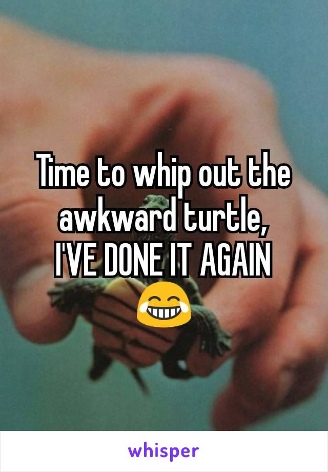 Time to whip out the awkward turtle,
I'VE DONE IT AGAIN
😂