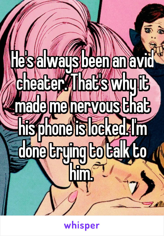 He's always been an avid cheater. That's why it made me nervous that his phone is locked. I'm done trying to talk to him. 