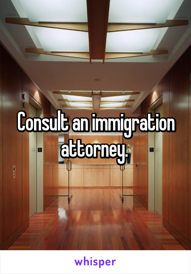 Consult an immigration attorney. 