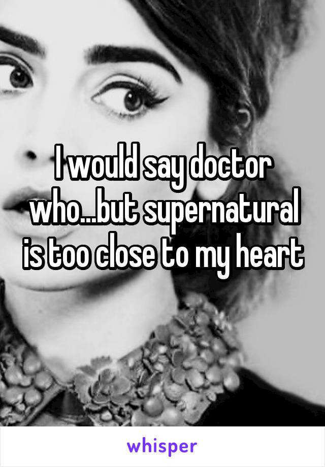 I would say doctor who...but supernatural is too close to my heart 