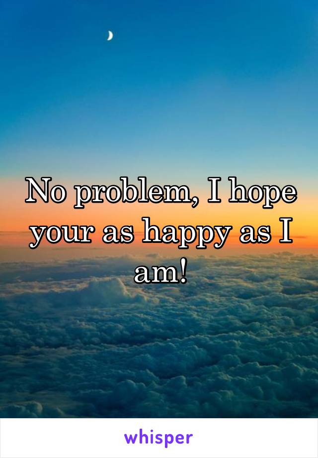 No problem, I hope your as happy as I am!