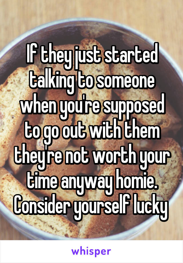 If they just started talking to someone when you're supposed to go out with them they're not worth your time anyway homie. Consider yourself lucky 