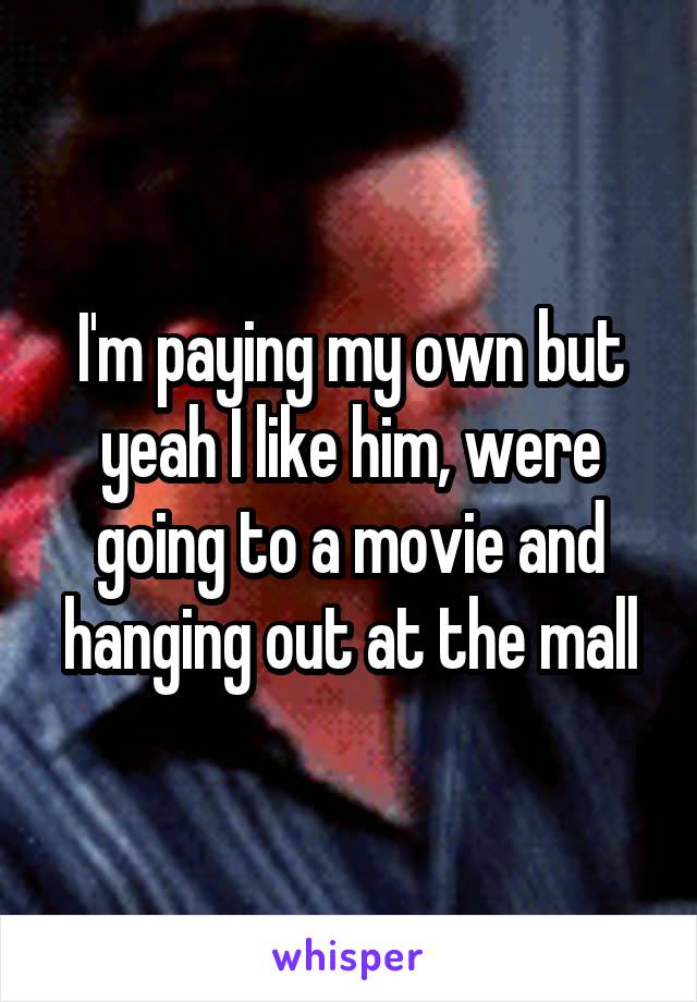 I'm paying my own but yeah I like him, were going to a movie and hanging out at the mall