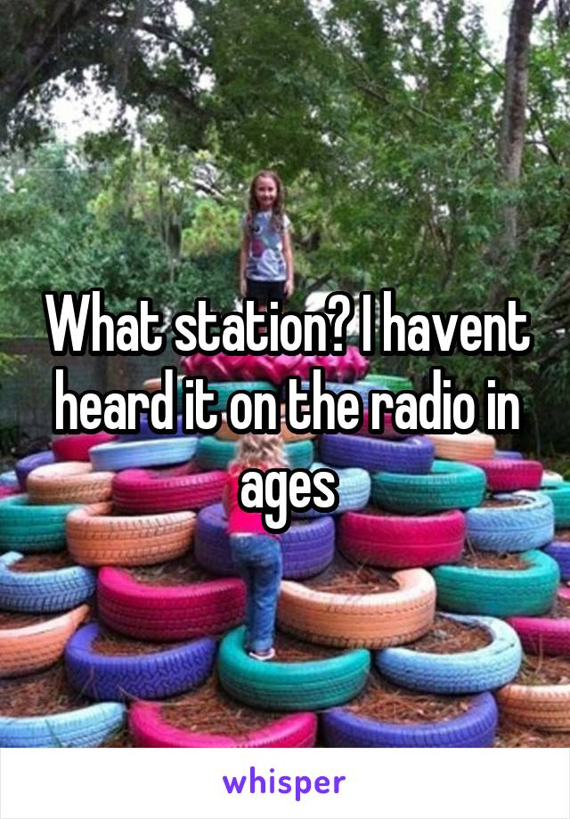What station? I havent heard it on the radio in ages