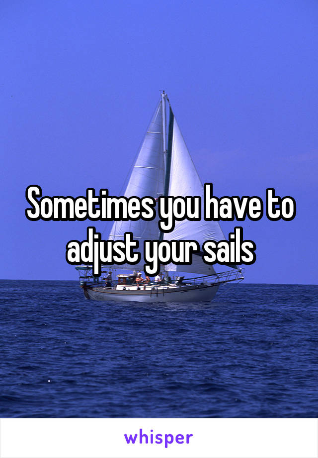 Sometimes you have to adjust your sails