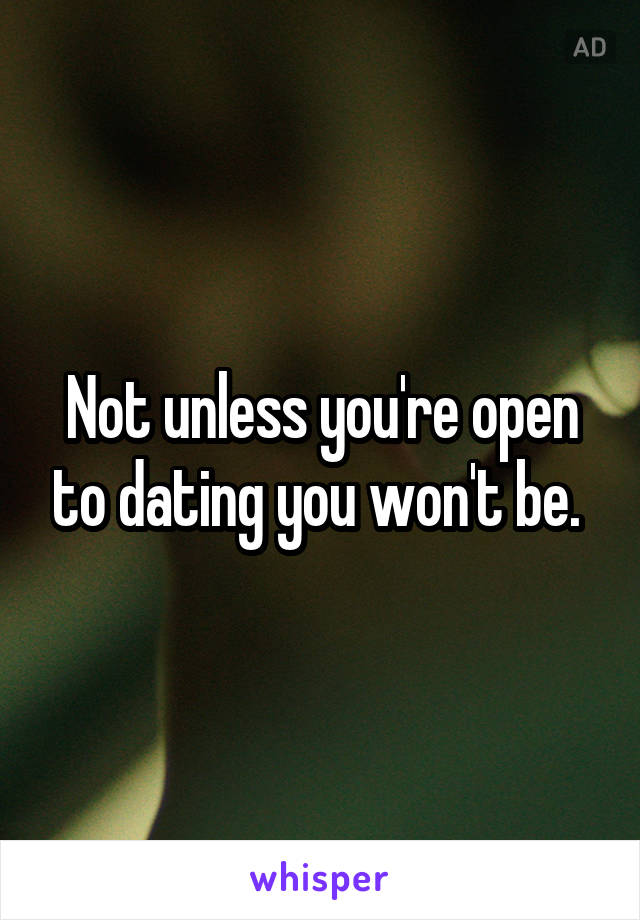Not unless you're open to dating you won't be. 