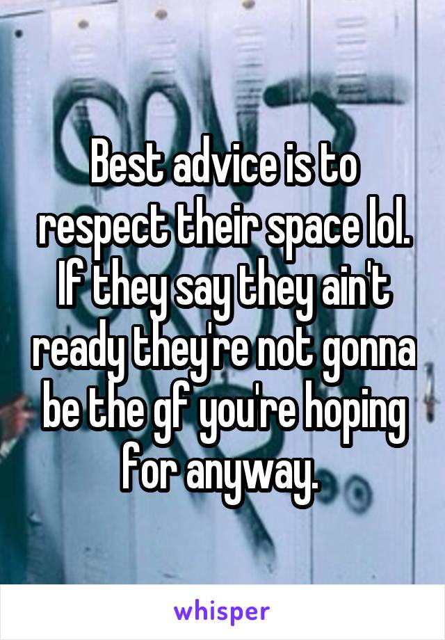 Best advice is to respect their space lol. If they say they ain't ready they're not gonna be the gf you're hoping for anyway. 