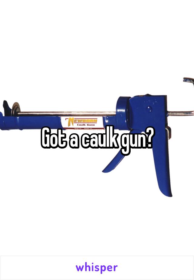 Got a caulk gun?
