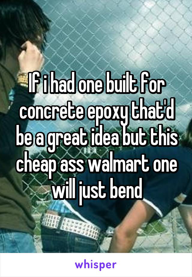 If i had one built for concrete epoxy that'd be a great idea but this cheap ass walmart one will just bend