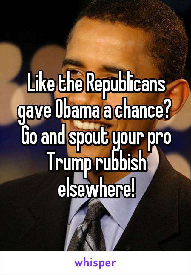 Like the Republicans gave Obama a chance? 
Go and spout your pro Trump rubbish elsewhere!
