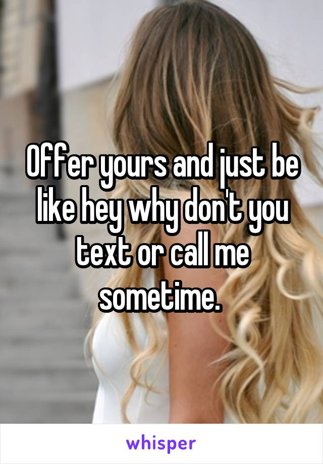 Offer yours and just be like hey why don't you text or call me sometime. 