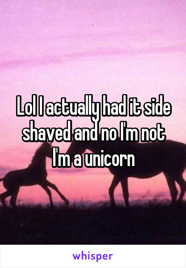 Lol I actually had it side shaved and no I'm not I'm a unicorn