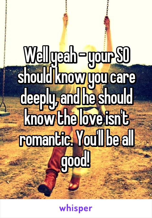 Well yeah - your SO should know you care deeply, and he should know the love isn't romantic. You'll be all good! 