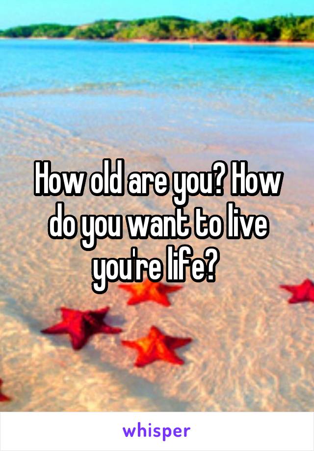How old are you? How do you want to live you're life? 
