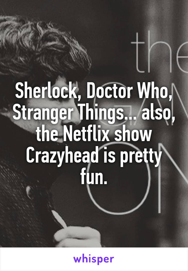 Sherlock, Doctor Who, Stranger Things... also, the Netflix show Crazyhead is pretty fun.