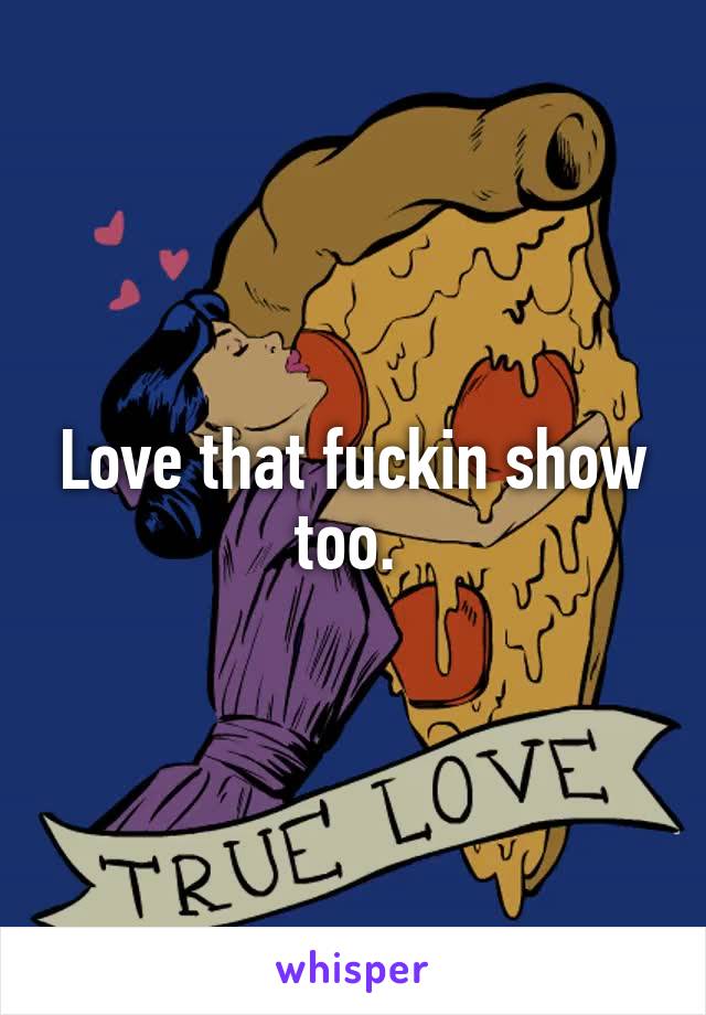Love that fuckin show too. 