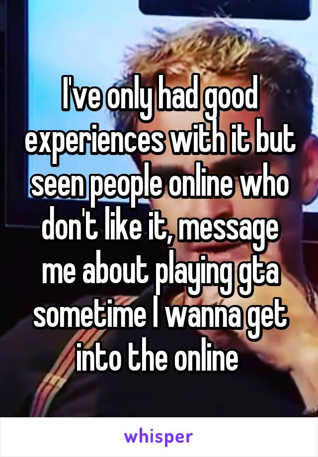 I've only had good experiences with it but seen people online who don't like it, message me about playing gta sometime I wanna get into the online 