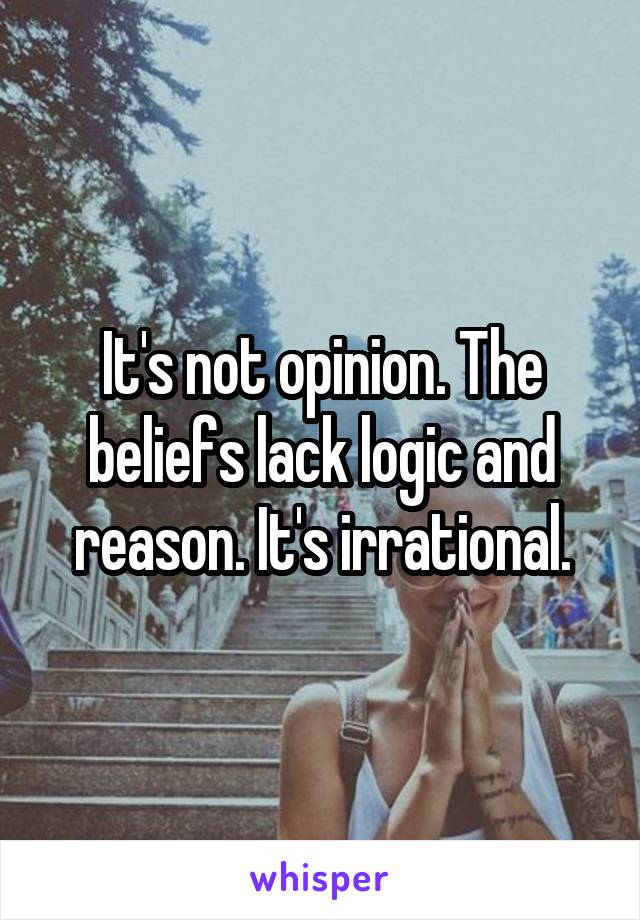 It's not opinion. The beliefs lack logic and reason. It's irrational.