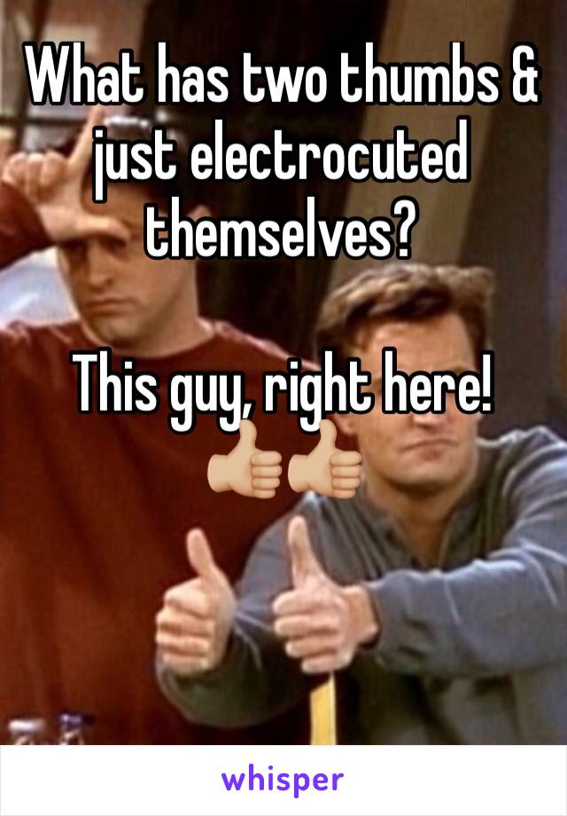 What has two thumbs & just electrocuted themselves?

This guy, right here!
👍🏼👍🏼