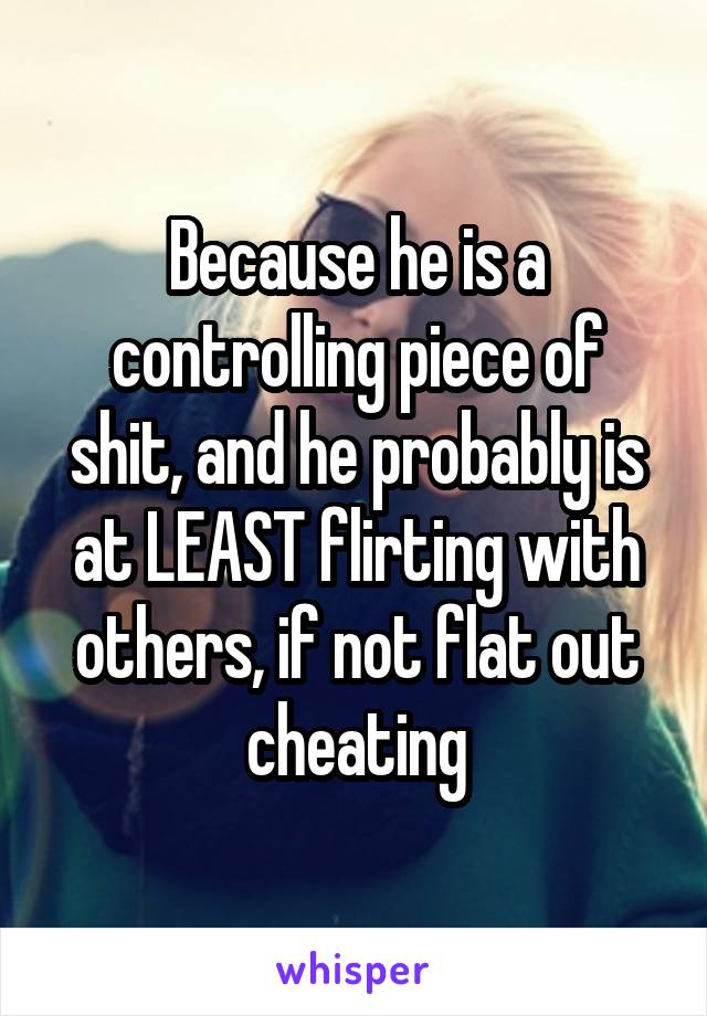Because he is a controlling piece of shit, and he probably is at LEAST flirting with others, if not flat out cheating