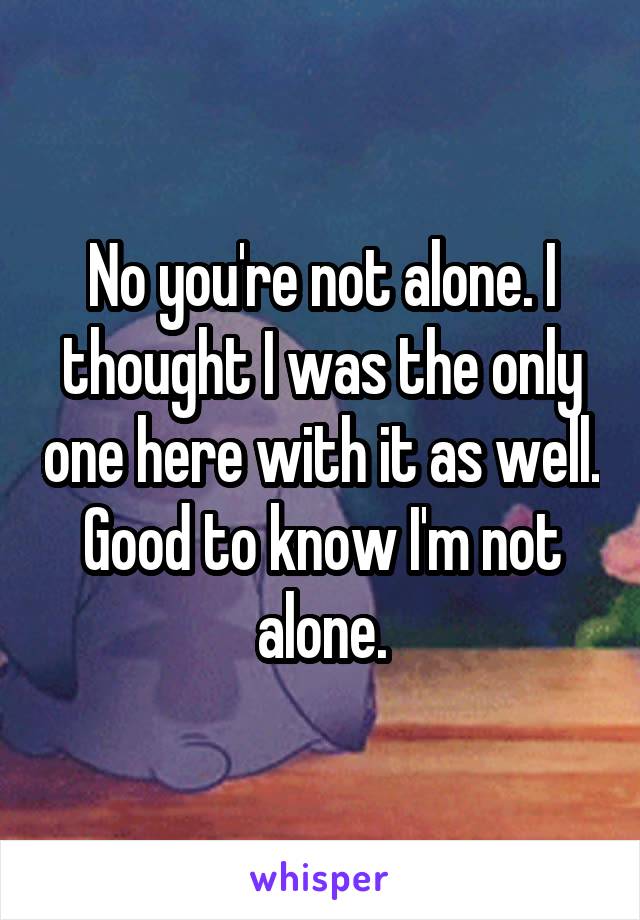 No you're not alone. I thought I was the only one here with it as well. Good to know I'm not alone.